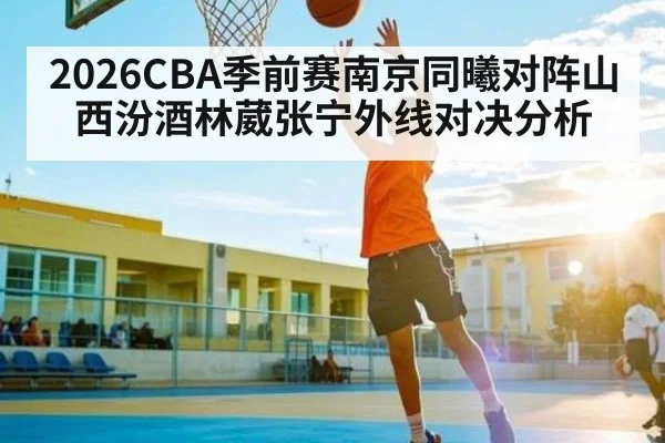 2026CBA季前赛南京同曦对阵山西汾酒林葳张宁外线对决分析