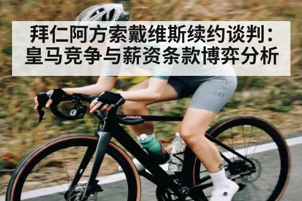 拜仁阿方索戴维斯续约谈判：皇马竞争与薪资条款博弈分析