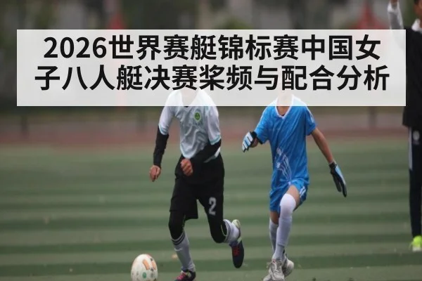 2026世界赛艇锦标赛中国女子八人艇决赛桨频与配合分析