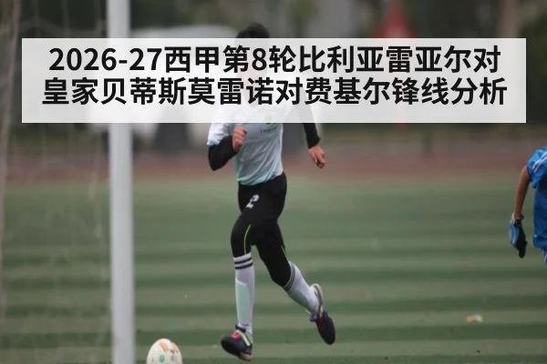 2026-27西甲第8轮比利亚雷亚尔对皇家贝蒂斯莫雷诺对费基尔锋线分析
