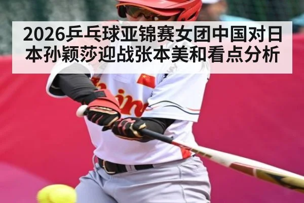 2026乒乓球亚锦赛女团中国对日本孙颖莎迎战张本美和看点分析