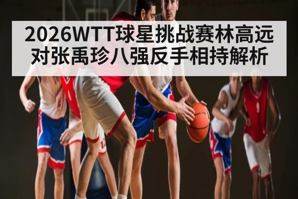 2026WTT球星挑战赛林高远对张禹珍八强反手相持解析