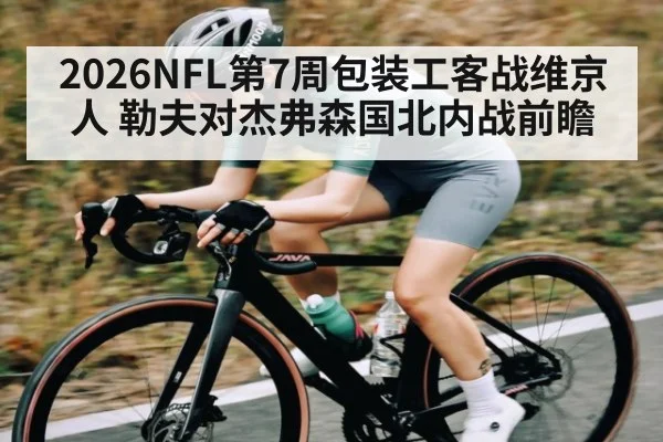 2026NFL第7周包装工客战维京人 勒夫对杰弗森国北内战前瞻